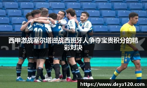 西甲激战塞尔塔迎战西班牙人争夺宝贵积分的精彩对决